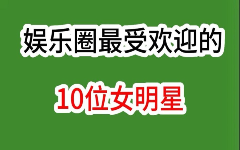 娱乐圈最受欢迎的10位女明星,个个众望所归,看看你最喜欢哪一位哔哩哔哩bilibili