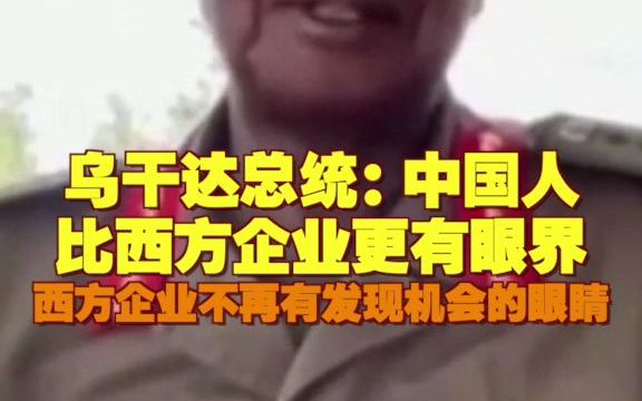 乌干达总统:中国人比西方企业更有眼界 西方企业不再拥有发现机会的眼睛哔哩哔哩bilibili