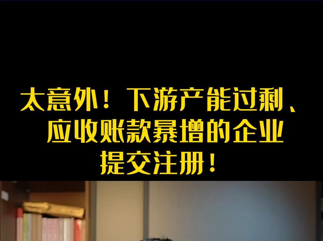 太意外!下游产能过剩、应收账款暴增的企业提交注册!哔哩哔哩bilibili