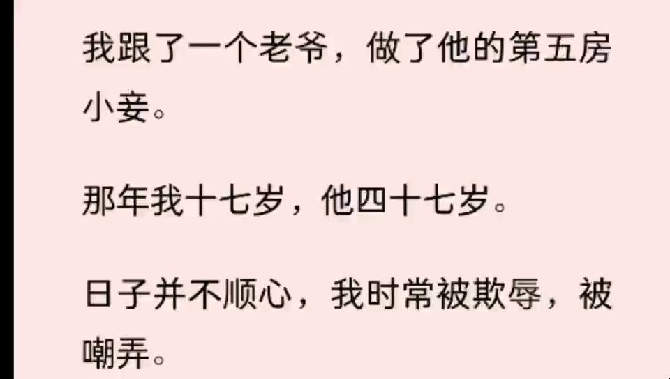 (全文)我跟了一个老爷,做了他的第五房小妾. 那年我十七岁,他四十七岁. 日子并不顺心,我时常被欺辱,被嘲弄. 但至少,我不用再挨饿受冻,也不...