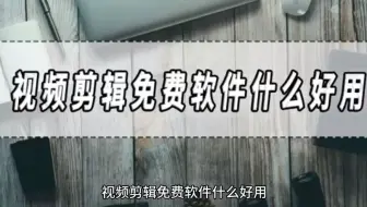 视频剪辑免费软件什么好用，视频剪辑免费软件分享！