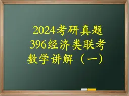 Download Video: 2024考研真题——396经济类联考数学逐题讲解（一）