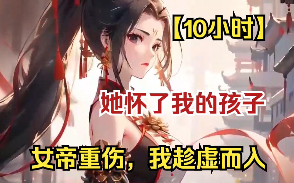 [图]【10小时】《女帝重伤，我趁虚而入》我只是个修为低下的小散修，却娶了绝世无双的女帝，还与她修炼剑术，成就了无上大道