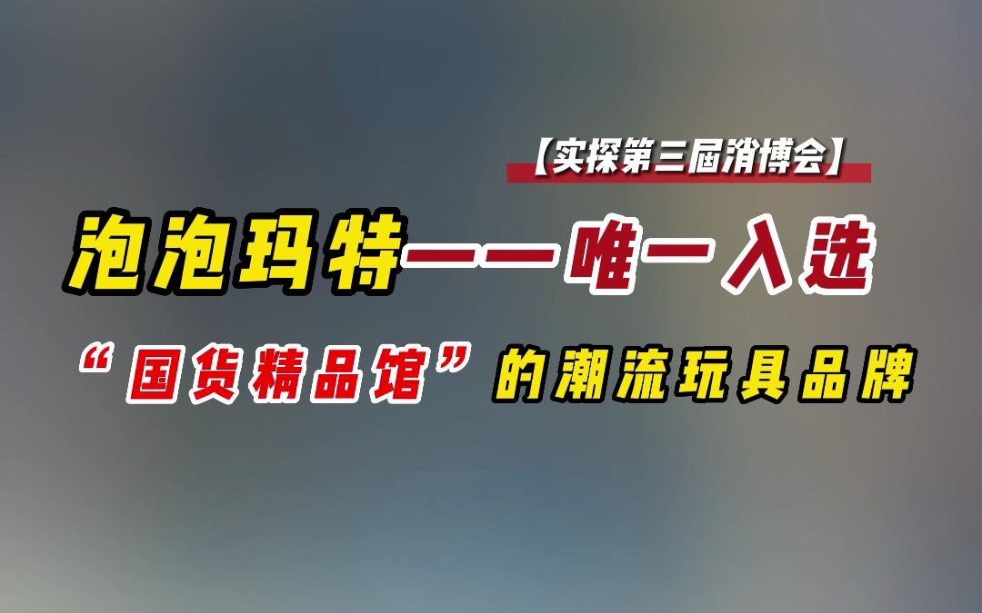 【实探第三届消博会】泡泡玛特——唯一入选“国货精品馆”的潮流玩具品牌哔哩哔哩bilibili