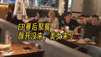 【ep赛后聚餐】美女运营一起嗨，颜开没来