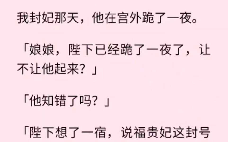 「他知错了吗?」「陛下想了一宿,说福贵妃这封号确实不大好听,但也不是他取的,您就饶了他吧.」我冷笑一声:「说错了,叫他继续跪着吧.」哔哩...