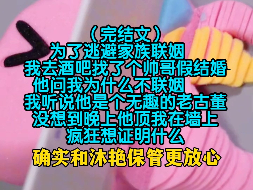 (完结文)为了逃避家族联姻,我去酒吧找了个帅哥假结婚,他问我为什么不联姻,我听说他是个无趣的老古董,没想到晚上他顶我在墙上,疯狂想证明什么...