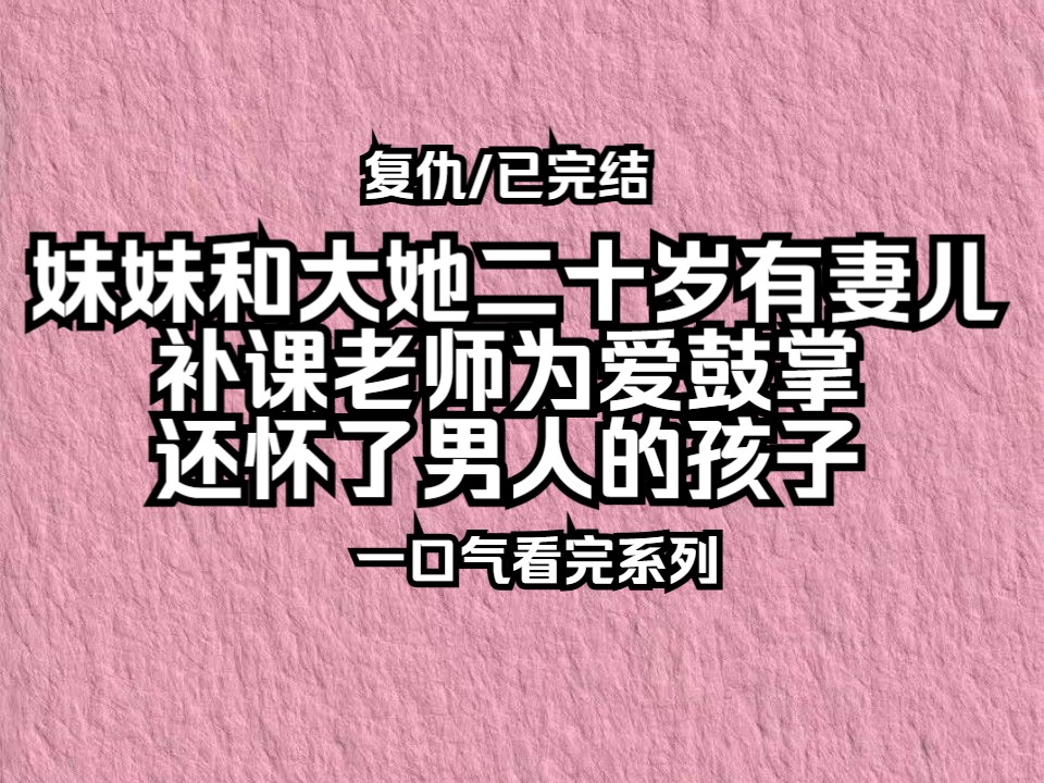 【已完结】妹妹和大她二十岁,有妻有子的补课老师为爱鼓掌,还怀了男人的孩子!哔哩哔哩bilibili