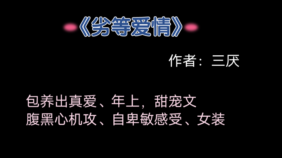 [图]《劣等爱情》作者：三厌 年上、甜宠、HE、腹黑心机只爱老婆攻攻、自卑敏感受、女装、攻宠受、很甜