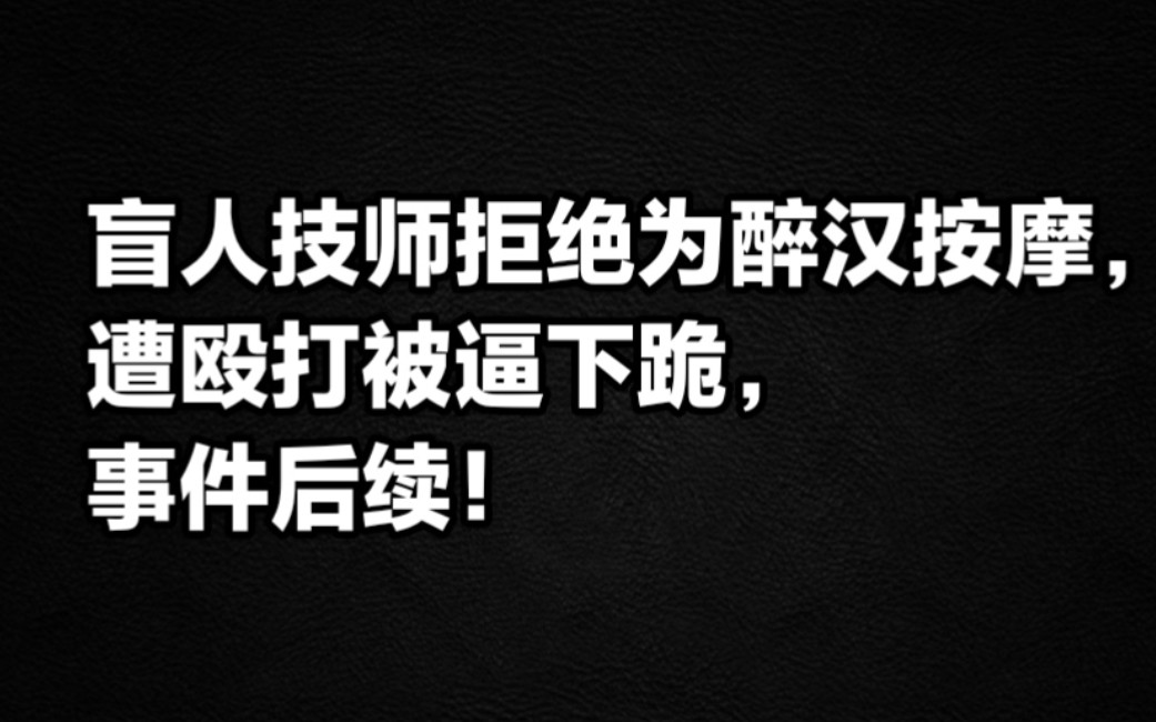 盲人技师拒绝为醉汉按摩,遭殴打被逼下跪,事件后续!哔哩哔哩bilibili