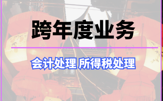 会计实操:跨年度业务的财税处理(账务处理,企业所得税处理与申报)跨年度收入、跨年度成本费用能在企业所得税前扣除吗、企业所得税汇算清缴申报...