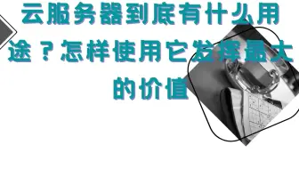 云服务器到底有什么用途？怎样使用它发挥最大的价值