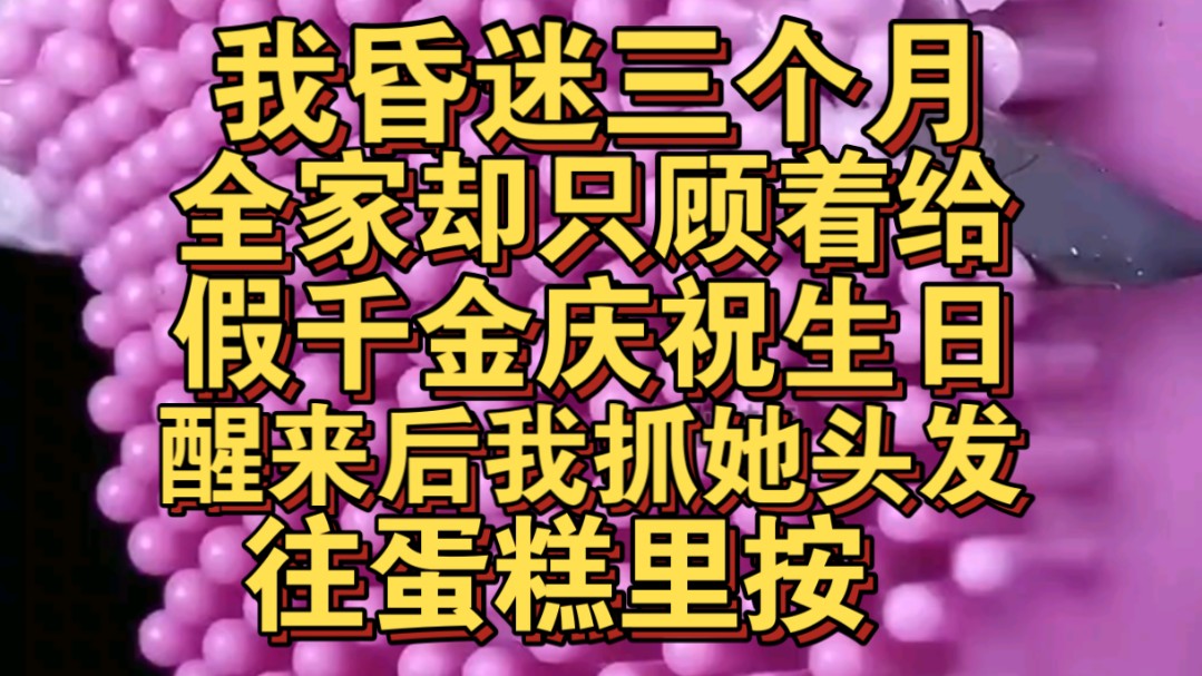 [图]我昏迷三个月，家人只顾着给假千金庆生，醒来后我暴打全家