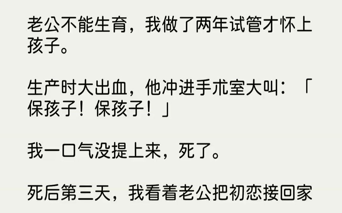 【完结文】老公不能生育,我做了两年试管才怀上孩子.生产时大出血,他冲进手术室大叫:「保孩子!保孩子!」我一口气没提上来,死了.死后第三天,...