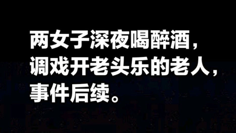 两女子疑似深夜喝醉酒,调戏开老头乐的老人,事件后续.哔哩哔哩bilibili