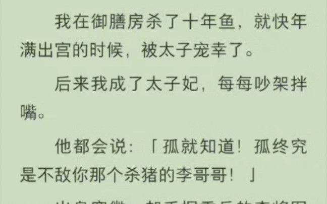 《提提拌嘴》我在御膳房杀了十年鱼,就快年满出宫的时候,被太子宠幸了.后来我成了太子妃,每每吵架拌嘴.他都会说:「孤就知道!孤终究是不敌你那...