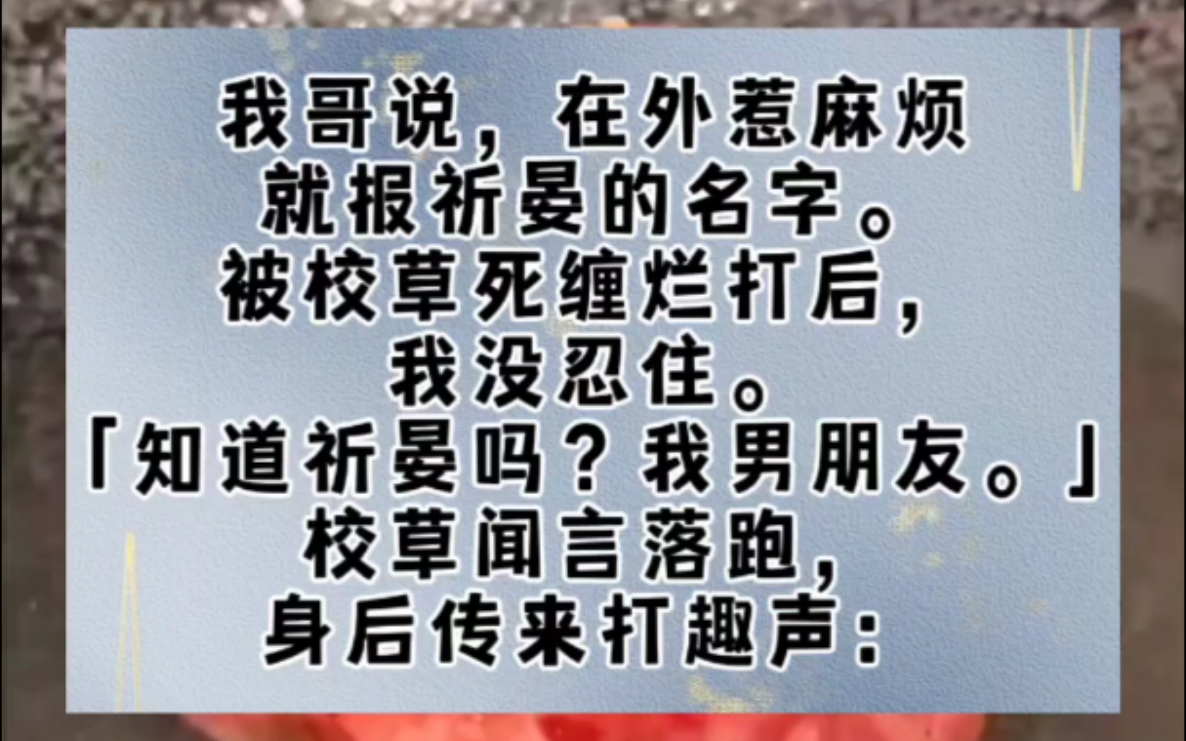 我哥说,在外惹麻烦就报祈晏的名字.被校草死缠烂打后,我没忍住.「知道祈晏吗?我男朋友.」校草闻言落跑,身后传来打趣声:「祈晏,听到没?这妹...