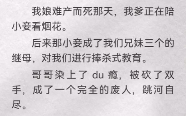 (此间怂恿)我娘难产而死那天,我爹正在陪小妾看烟花.后来那小妾成了我们兄妹三个的继母,对我们进行捧杀式教育.哥哥染上了du瘾,被砍了双手,...