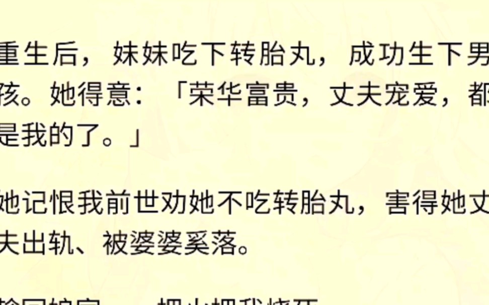 [图]（全文完）重生后，妹妹吃下转胎丸，成功生下男孩。她得意：「荣华富贵，丈夫宠爱，都是我的了。」她记恨我前世劝她不吃转胎丸，害得她丈夫出轨、被婆婆奚落。