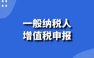 会计实操：一般纳税人增值税申报（报税、纳税申报）