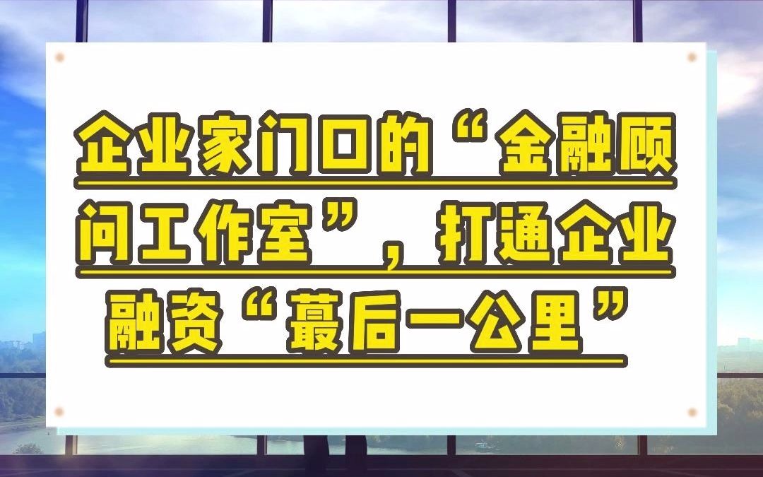 企业家门口的“金融顾问工作室”,打通企业融资“最后一公里”哔哩哔哩bilibili