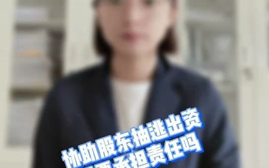 协助股东抽逃出资的需要承担责任吗?哔哩哔哩bilibili