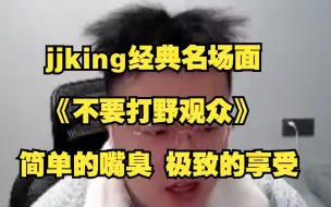 Скачать видео: jjking经典名场面：《不要打野观众》，简单的嘴臭 极致的享受！