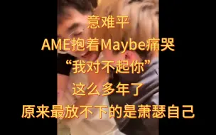 Download Video: AME抱着Maybe痛哭，“我对不起你”，这么多年了，原来最放不下的是萧瑟自己