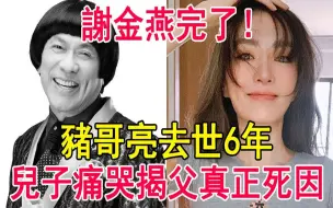 下载视频: 猪哥亮去世6年，儿子谢顺福痛哭父亲真正死因，原来我们都被谢金燕骗了