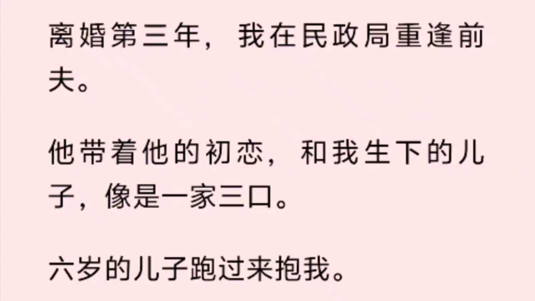 [图]（全文）离婚第三年，我在民政局重逢前夫。他带着他的初恋，和我生下的儿子，像是一家三口。六岁的儿子跑过来抱我。「妈妈，我好想你啊。」