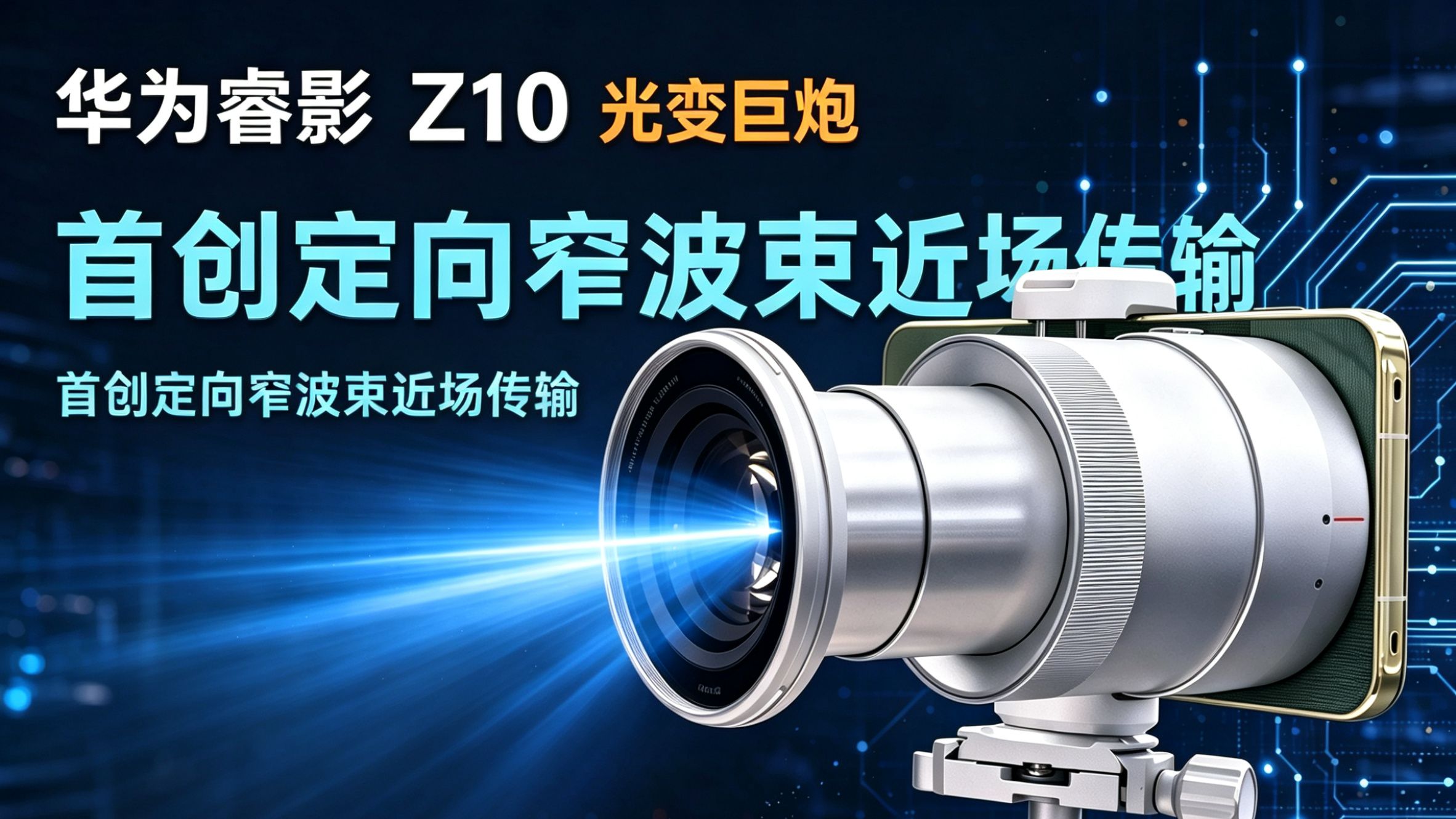 华为睿影Z10光变巨炮 首创定向窄波束近场传输 RAW原始图像无损回传