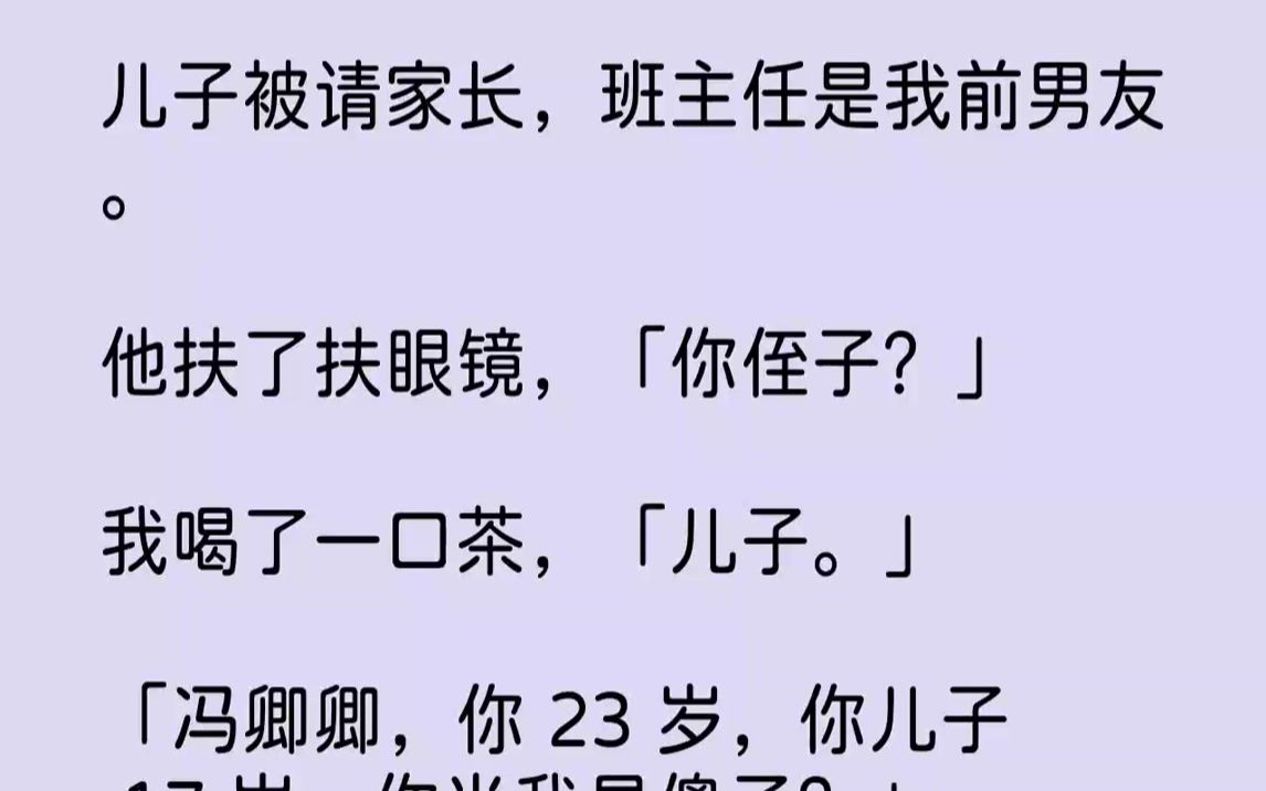 [图]【完结文】儿子被请家长，班主任是我前男友.他扶了扶眼镜，「你侄子？」我喝了一口茶，「儿子。」「冯卿卿，你23岁，你儿子17岁，你...