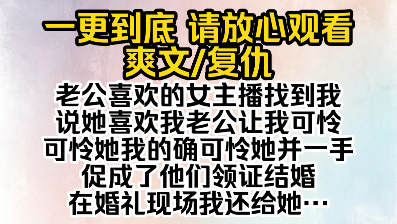 (已完结)老公喜欢的女主播找到我,说她喜欢我老公,让我可怜可怜她,我的确可怜她并一手促成了他们领证结婚在婚礼现场我还给她送上了一份大礼…...