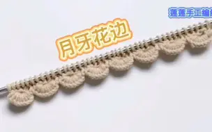 Tải video: 分享一款很特别的月牙花边，适合织衣服的底边，很有立体感。