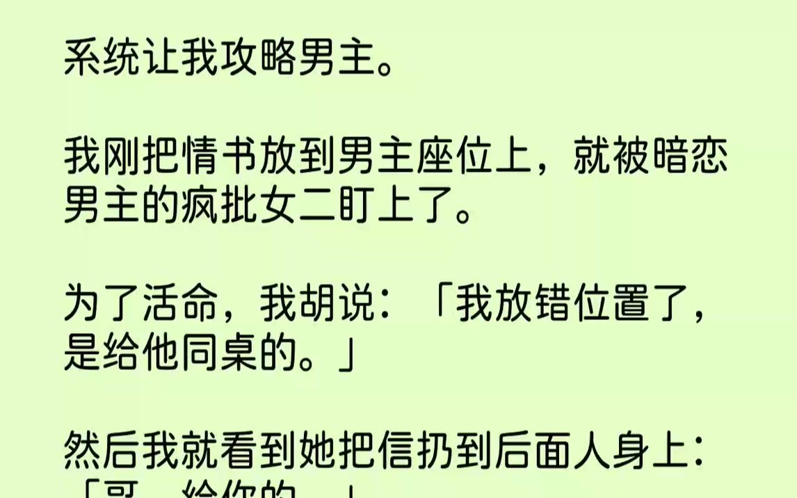 [图]【完结文】系统让我攻略男主。我刚把情书放到男主座位上，就被暗恋男主的疯批女二盯上了。为了活命，我胡说：「我放错位置了，是给他同桌...