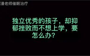 Download Video: 独立优秀的孩子，却抑郁挫败而不想上学，要怎么办？