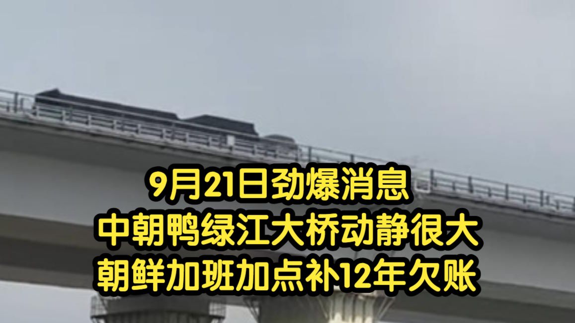 9月21日劲爆消息，中朝鸭绿江大桥动静很大，朝鲜加班加点补12年欠账