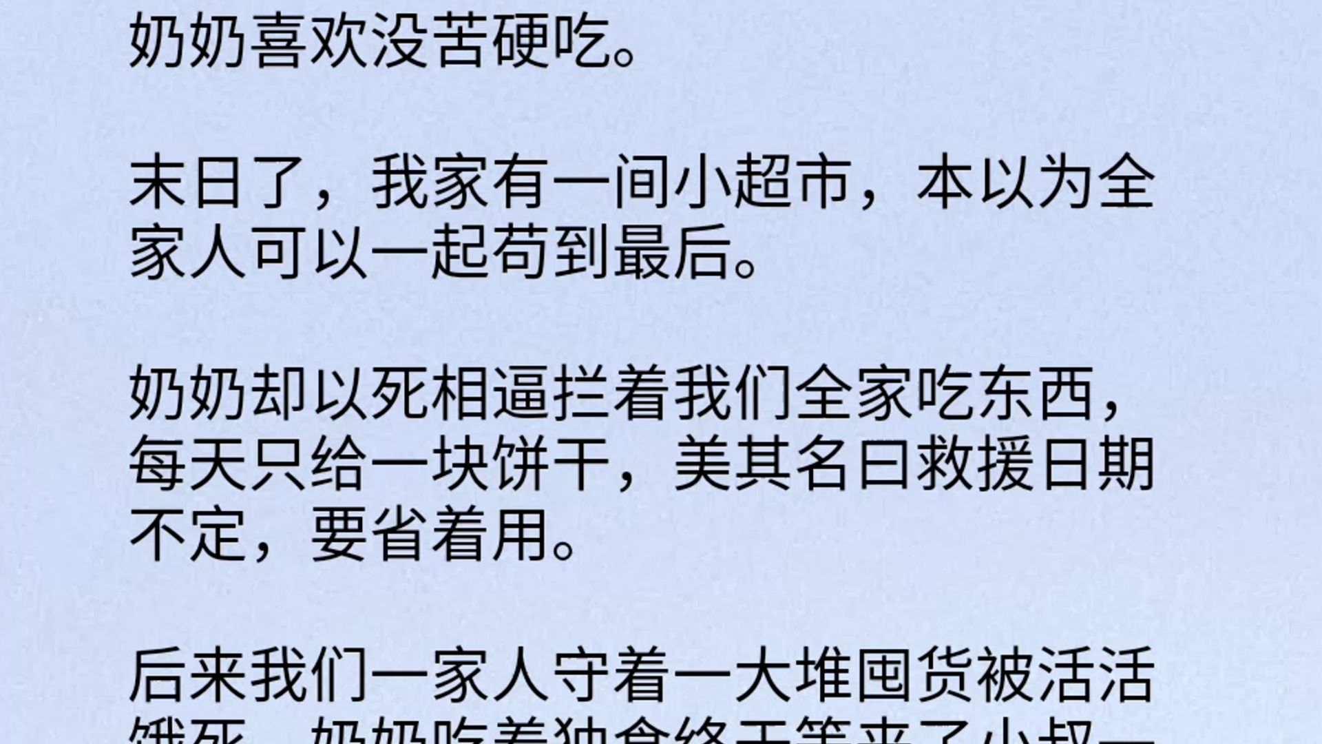 奶奶喜欢没苦硬吃.末日了,我家有一间小超市,本以为全家人可以一起苟到最后.奶奶却以死相逼拦着我们全家吃东西,每天只给一块饼干,美其名曰救援...