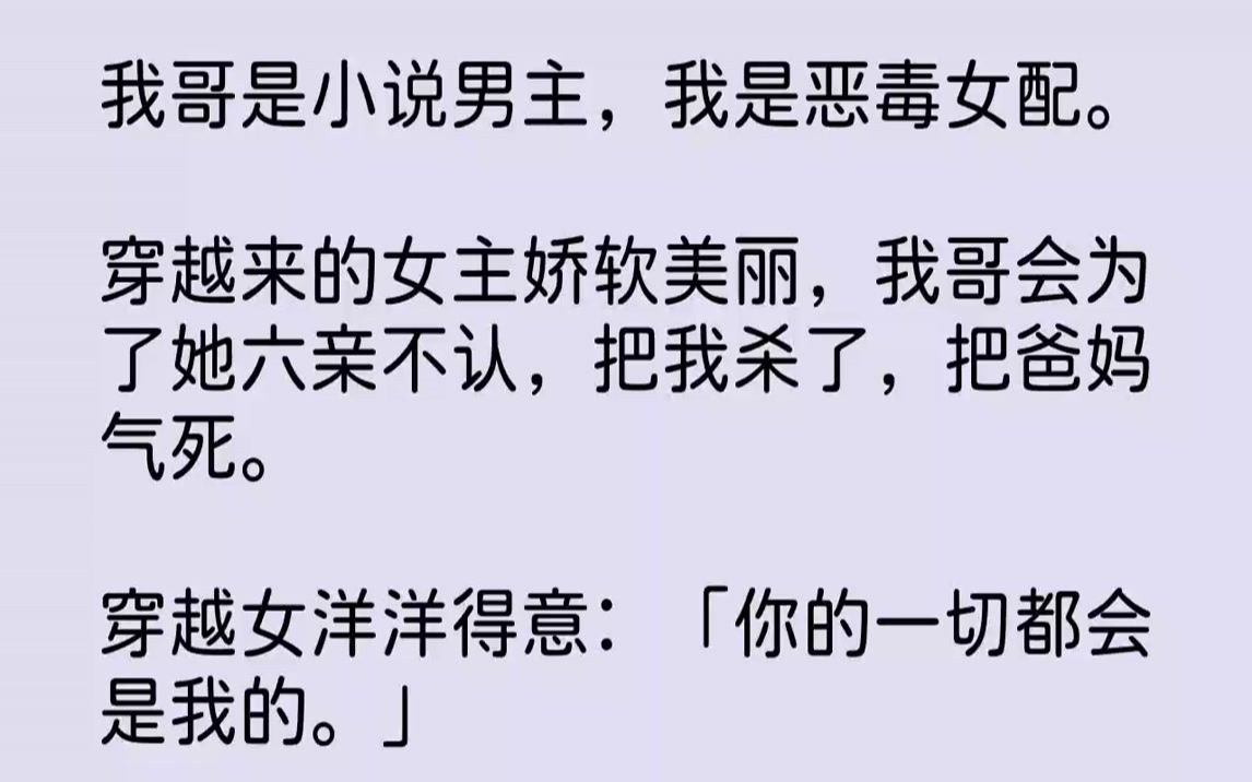 [图]【完结文】我哥是小说男主，我是恶毒女配。穿越来的女主娇软美丽，我哥会为了她六亲不认，把我杀了，把爸妈气死。穿越女洋洋得意：「你的...