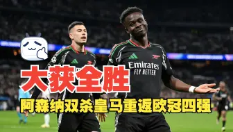 大获全胜！阿森纳双杀皇马时隔16年重返欧冠四强 阿森纳总分5比1皇马 晋级欧冠四强