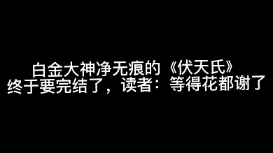 白金大神净无痕的《伏天氏》终于要完结了,读者:等得花都谢了哔哩哔哩bilibili