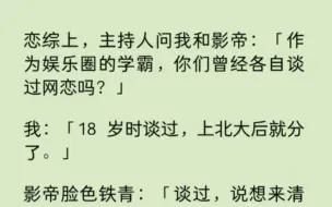 下载视频: 【双男主】主持人问我和影帝谈过网恋吗？我：「18 岁时谈过，上北大后就分了。」影帝脸色铁青：「谈过，骗我说来清华和我当校友，最后去了北大。」