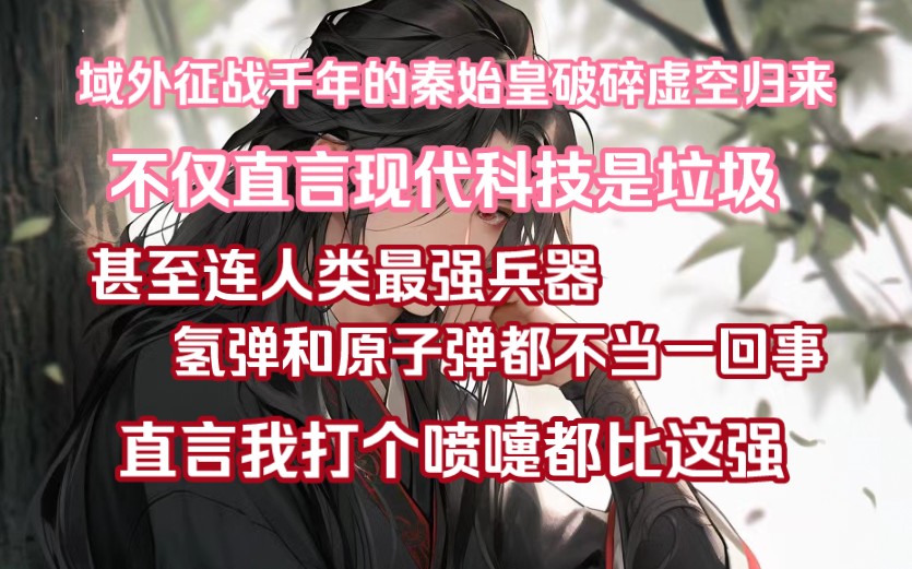 域外征战千年的秦始皇破碎虚空归来,不仅直言现代科技是垃圾,甚至连人类最强兵器,氢弹和原子弹都不当一回事,直言我就是打个喷嚏都比这强哔哩哔...