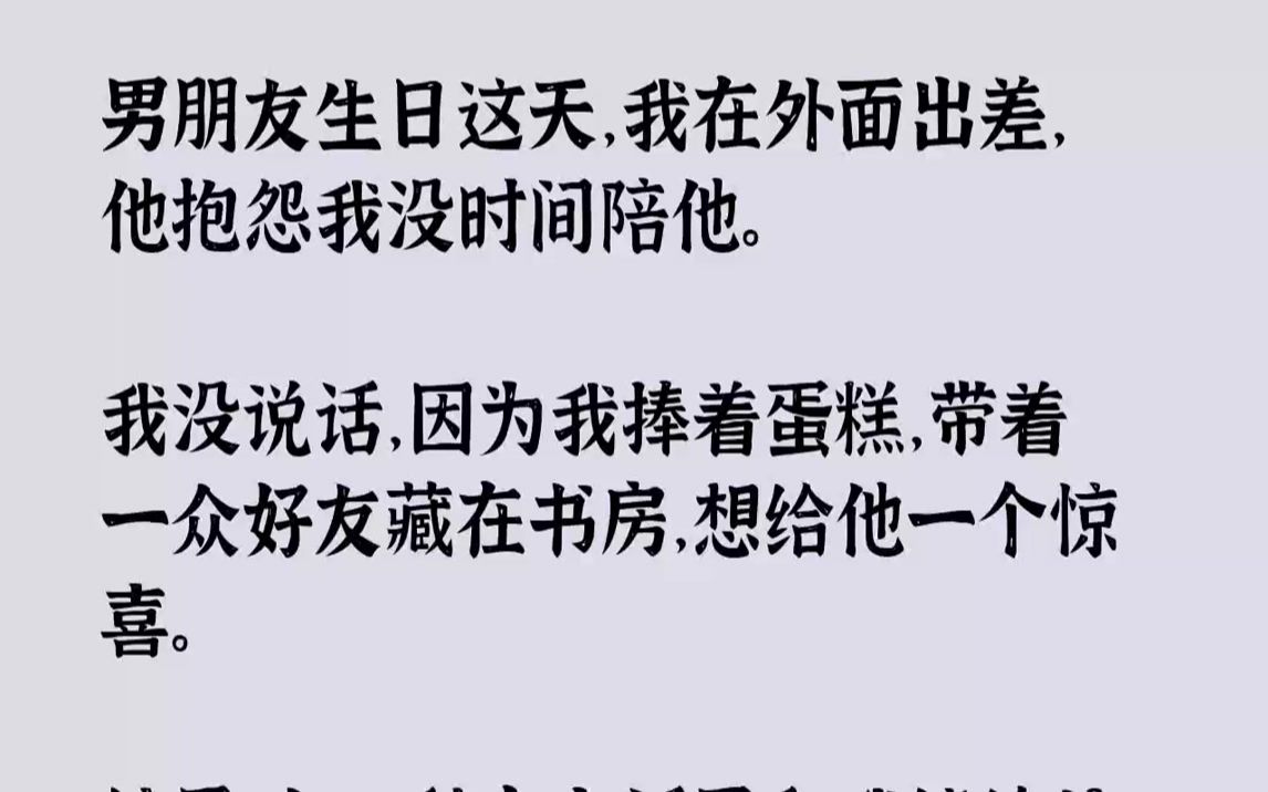 【完结文】男朋友生日这天,我在外面出差,他抱怨我没时间陪他.我没说话,因为我捧着蛋糕,带着一众好友藏在书房,想给他一个惊喜.结果...哔哩哔...