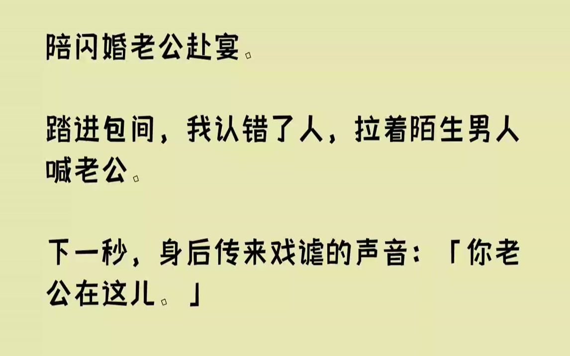 [图]【完结文】陪闪婚老公赴宴。踏进包间，我认错了人，拉着陌生男人喊老公。下一秒，身后传来戏谑的声音：「你老公在这儿。」...