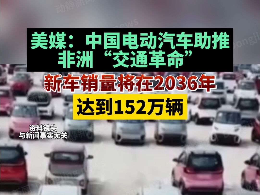 美媒:中国电动汽车助推非洲“交通革命”,新车销量将在2036年达到152万辆哔哩哔哩bilibili