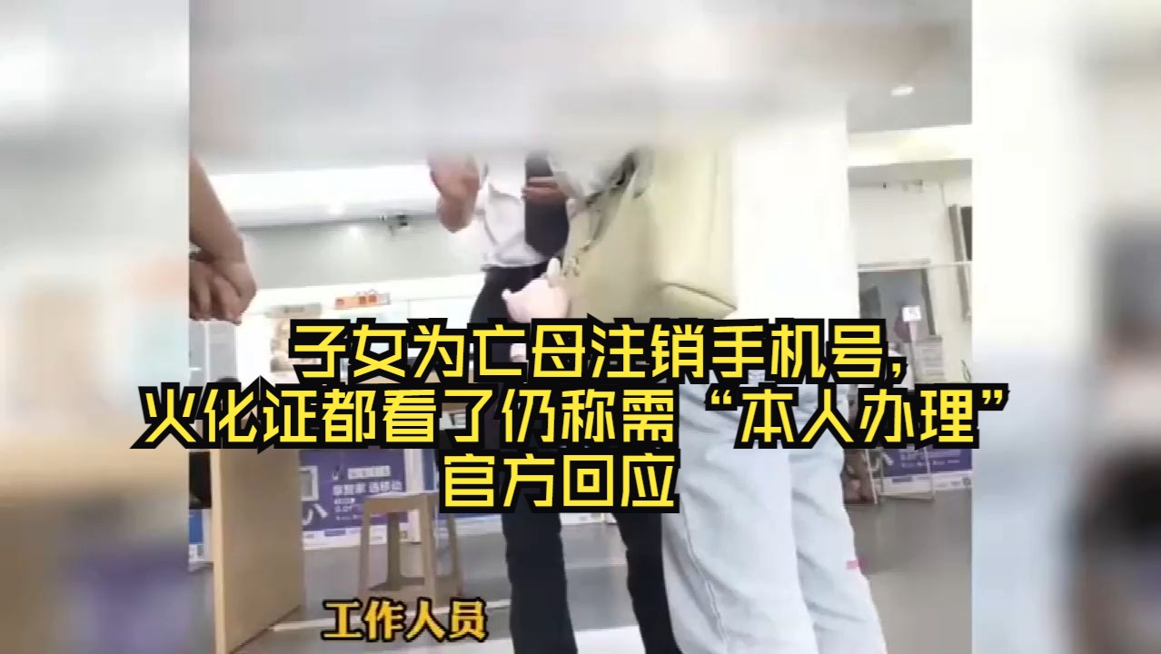 子女为亡母注销手机号,火化证都看了仍称需“本人办理”!官方回应哔哩哔哩bilibili