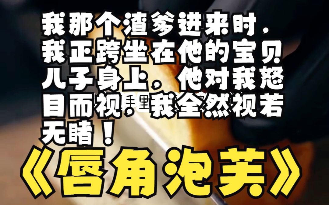 我那个渣爹进来时,我正跨坐在他的宝贝儿子身上,他对我怒目而视,我全然视若无睹哔哩哔哩bilibili