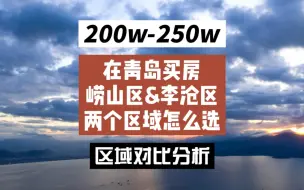 下载视频: 200万-250万预算，在青岛主城区买房，崂山区和李沧区，两个区域该怎么选？