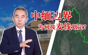 Download Video: 中缅边界为何会按麦线来划定？专家解析两点原因：友谊和警告